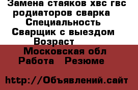 Замена стаяков хвс.гвс.родиаторов.сварка. › Специальность ­ Сварщик с выездом › Возраст ­ 35 - Московская обл. Работа » Резюме   